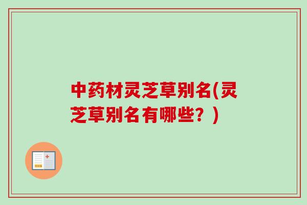 中药材灵芝草别名(灵芝草别名有哪些？)