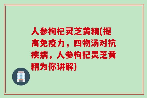 人参枸杞灵芝黄精(提高免疫力，四物汤对抗疾病，人参枸杞灵芝黄精为你讲解)