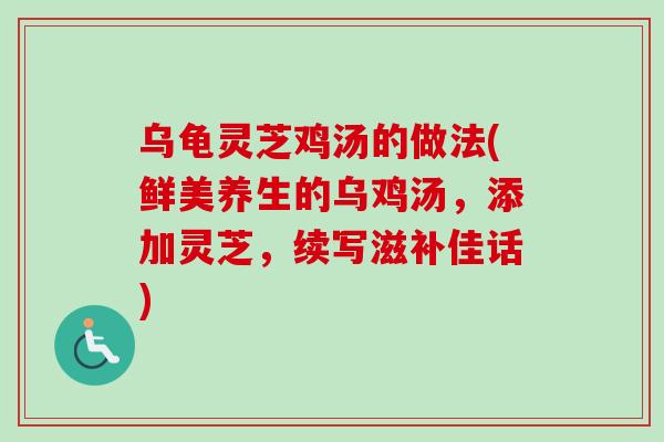 乌龟灵芝鸡汤的做法(鲜美养生的乌鸡汤，添加灵芝，续写滋补佳话)