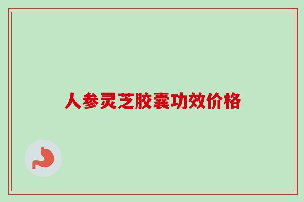 人参灵芝胶囊功效价格