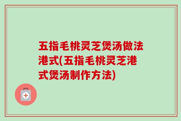 五指毛桃灵芝煲汤做法港式(五指毛桃灵芝港式煲汤制作方法)