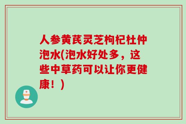 人参黄芪灵芝枸杞杜仲泡水(泡水好处多，这些中草药可以让你更健康！)