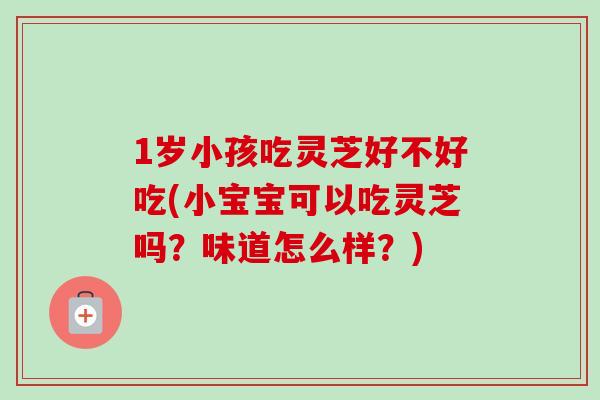 1岁小孩吃灵芝好不好吃(小宝宝可以吃灵芝吗？味道怎么样？)
