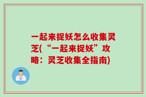 一起来捉妖怎么收集灵芝(“一起来捉妖”攻略：灵芝收集全指南)