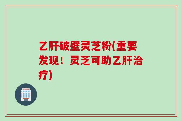 乙肝破壁灵芝粉(重要发现！灵芝可助乙肝治疗)
