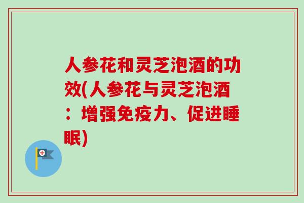 人参花和灵芝泡酒的功效(人参花与灵芝泡酒：增强免疫力、促进睡眠)