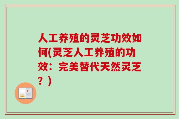 人工养殖的灵芝功效如何(灵芝人工养殖的功效：完美替代天然灵芝？)