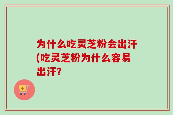 为什么吃灵芝粉会出汗(吃灵芝粉为什么容易出汗？