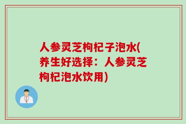 人参灵芝枸杞子泡水(养生好选择：人参灵芝枸杞泡水饮用)
