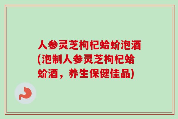 人参灵芝枸杞蛤蚧泡酒(泡制人参灵芝枸杞蛤蚧酒，养生保健佳品)
