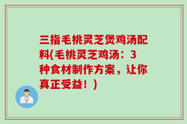 三指毛桃灵芝煲鸡汤配料(毛桃灵芝鸡汤：3种食材制作方案，让你真正受益！)