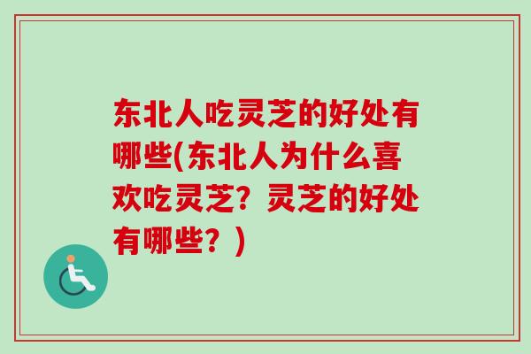 东北人吃灵芝的好处有哪些(东北人为什么喜欢吃灵芝？灵芝的好处有哪些？)