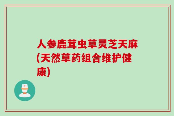 人参鹿茸虫草灵芝天麻(天然草药组合维护健康)