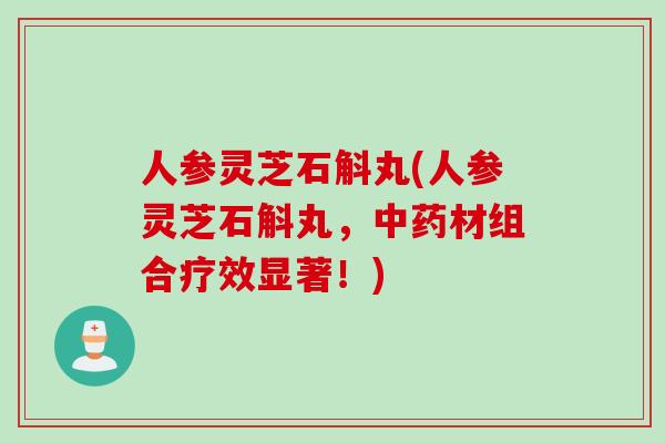 人参灵芝石斛丸(人参灵芝石斛丸，中药材组合疗效显著！)