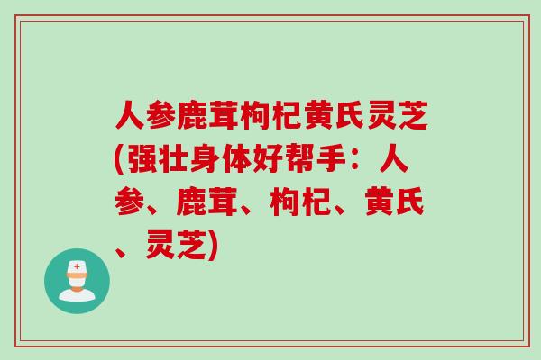 人参鹿茸枸杞黄氏灵芝(强壮身体好帮手:人参、鹿茸、枸杞、黄氏、灵芝) 人参鹿茸枸杞黄氏灵芝(强壮身体好帮手:人参、鹿茸、枸杞、黄氏、灵芝)
