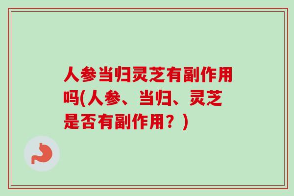 人参当归灵芝有副作用吗(人参、当归、灵芝是否有副作用？)