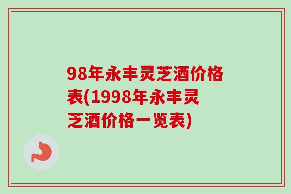 98年永丰灵芝酒价格表(1998年永丰灵芝酒价格一览表)