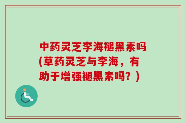 中药灵芝李海褪黑素吗(草药灵芝与李海，有助于增强褪黑素吗？)