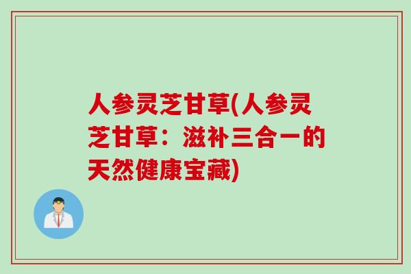 人参灵芝甘草(人参灵芝甘草：滋补三合一的天然健康宝藏)