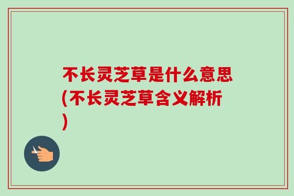 不长灵芝草是什么意思(不长灵芝草含义解析) 不长灵芝草是什么意思(不长灵芝草含义解析)