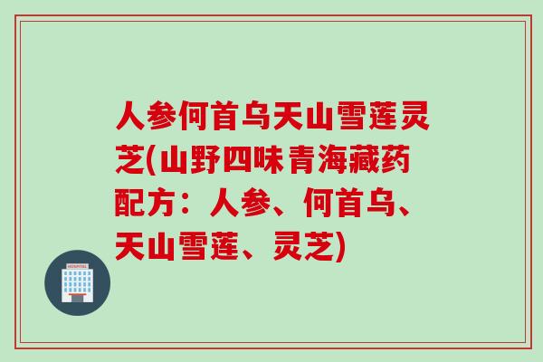 人参何首乌天山雪莲灵芝(山野四味青海藏药配方：人参、何首乌、天山雪莲、灵芝)