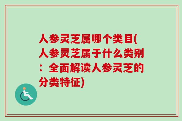 人参灵芝属哪个类目(人参灵芝属于什么类别：全面解读人参灵芝的分类特征)