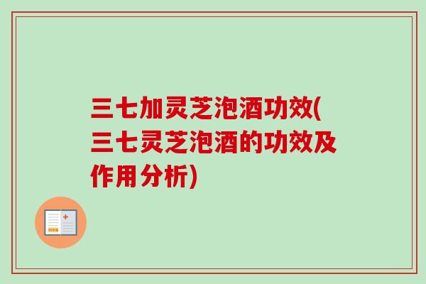 三七加灵芝泡酒功效(三七灵芝泡酒的功效及作用分析)