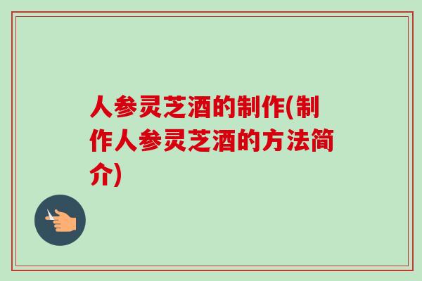 人参灵芝酒的制作(制作人参灵芝酒的方法简介)