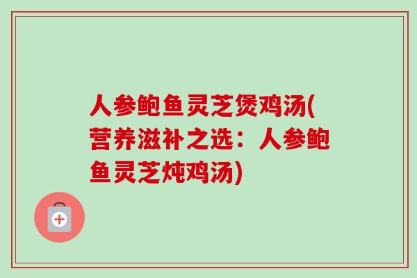人参鲍鱼灵芝煲鸡汤(营养滋补之选:人参鲍鱼灵芝炖鸡汤) 人参鲍鱼灵芝煲鸡汤(营养滋补之选:人参鲍鱼灵芝炖鸡汤)