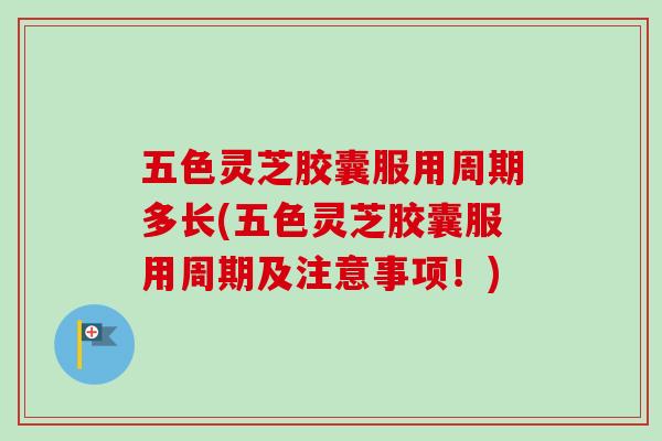 五色灵芝胶囊服用周期多长(五色灵芝胶囊服用周期及注意事项！)