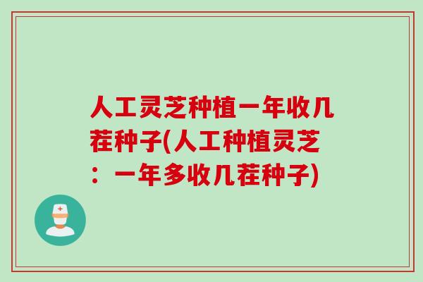 人工灵芝种植一年收几茬种子(人工种植灵芝：一年多收几茬种子)