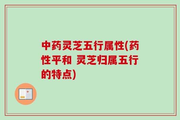 中药灵芝五行属性(药性平和 灵芝归属五行的特点)