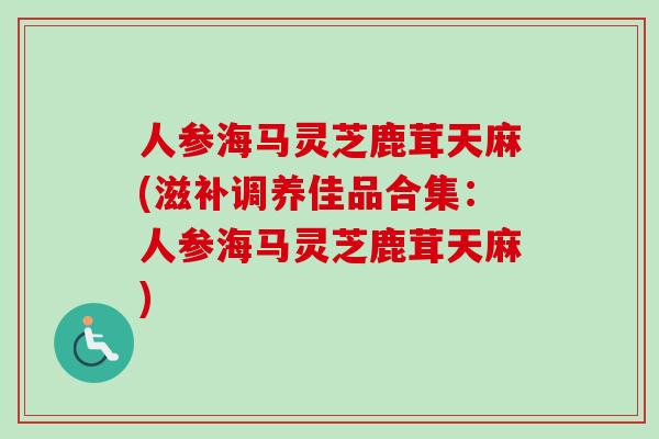 人参海马灵芝鹿茸天麻(滋补调养佳品合集：人参海马灵芝鹿茸天麻)
