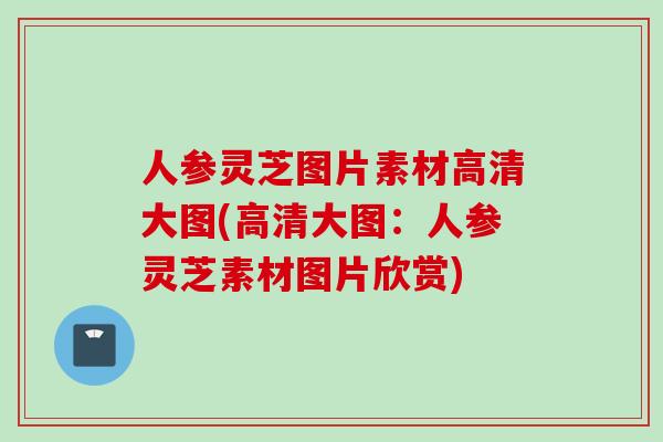 人参灵芝图片素材高清大图(高清大图:人参灵芝素材图片欣赏) 人参灵芝图片素材高清大图(高清大图:人参灵芝素材图片欣赏)