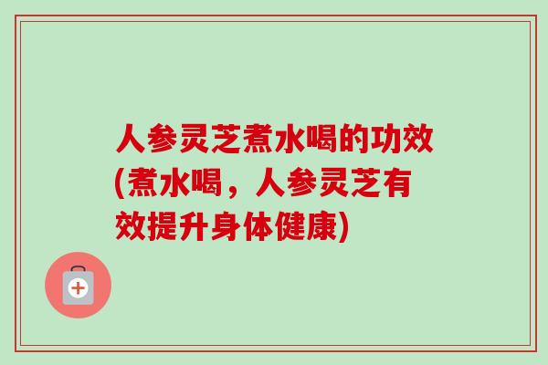 人参灵芝煮水喝的功效(煮水喝，人参灵芝有效提升身体健康)