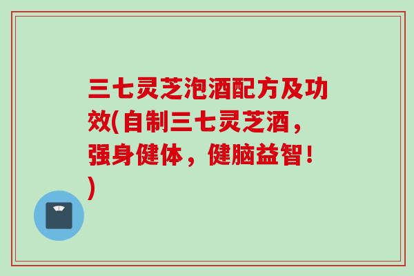 三七灵芝泡酒配方及功效(自制三七灵芝酒，强身健体，健脑益智！)