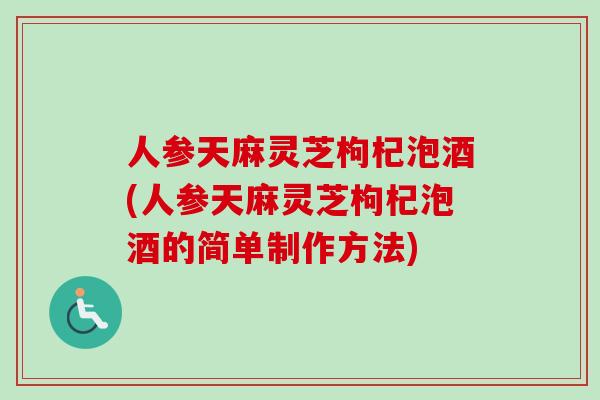 人参天麻灵芝枸杞泡酒(人参天麻灵芝枸杞泡酒的简单制作方法)