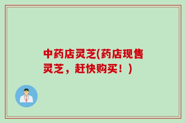 中药店灵芝(药店现售灵芝，赶快购买！)