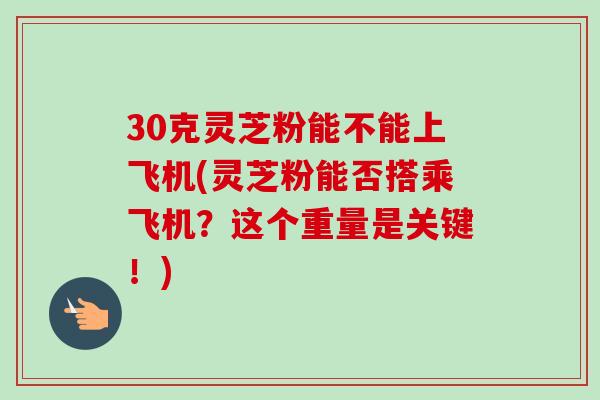 30克灵芝粉能不能上飞机(灵芝粉能否搭乘飞机？这个重量是关键！)