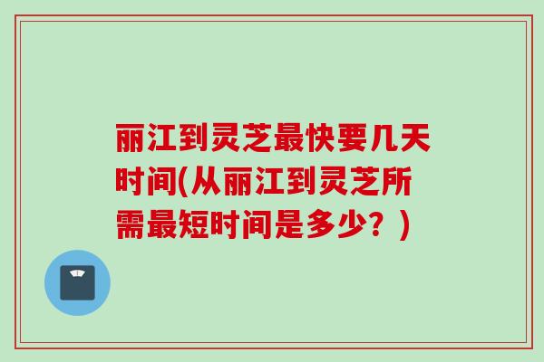 丽江到灵芝最快要几天时间(从丽江到灵芝所需最短时间是多少？)
