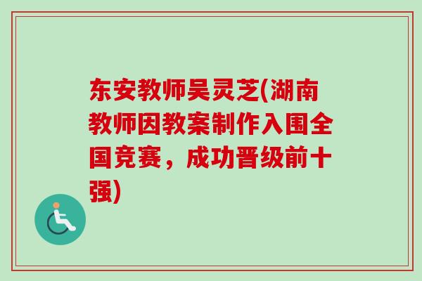 东安教师吴灵芝(湖南教师因教案制作入围全国竞赛，成功晋级前十强)