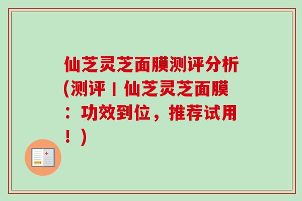 仙芝灵芝面膜测评分析(测评丨仙芝灵芝面膜：功效到位，推荐试用！)