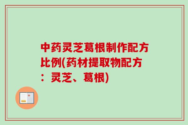 中药灵芝葛根制作配方比例(药材提取物配方：灵芝、葛根)