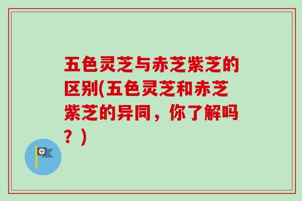 五色灵芝与赤芝紫芝的区别(五色灵芝和赤芝紫芝的异同，你了解吗？)