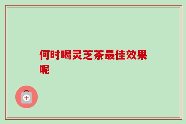 何时喝灵芝茶最佳效果呢