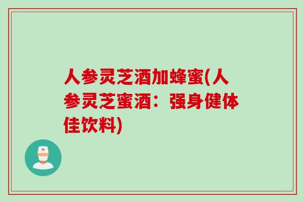 人参灵芝酒加蜂蜜(人参灵芝蜜酒：强身健体佳饮料)