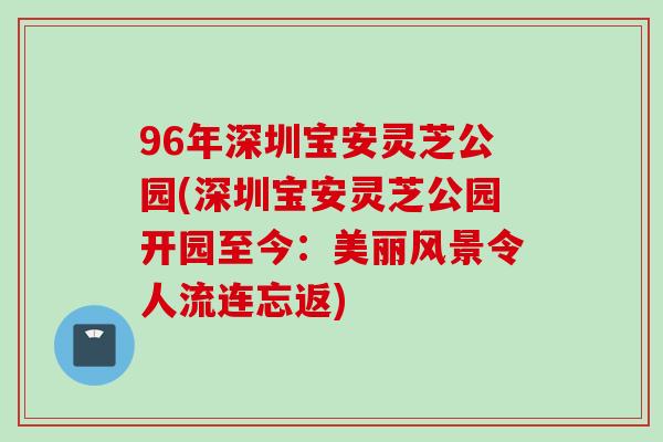 96年深圳宝安灵芝公园(深圳宝安灵芝公园开园至今：美丽风景令人流连忘返)