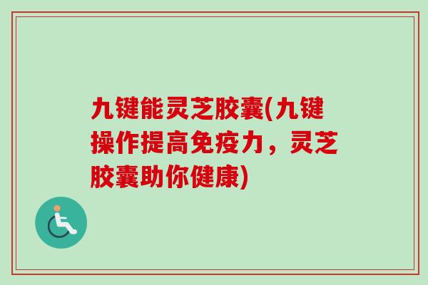 九键能灵芝胶囊(九键操作提高免疫力，灵芝胶囊助你健康)