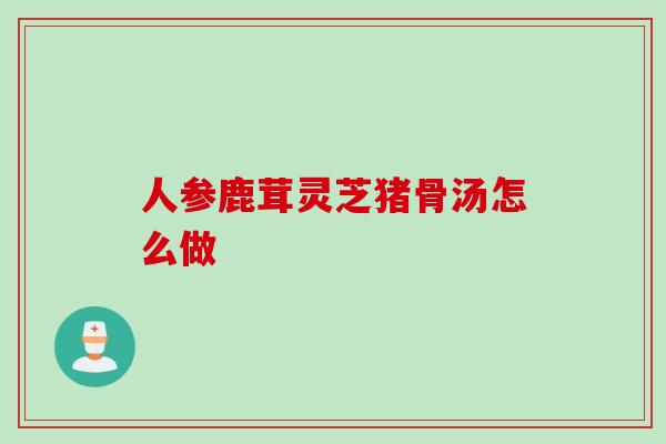 人参鹿茸灵芝猪骨汤怎么做