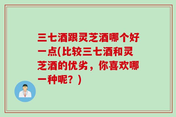 三七酒跟灵芝酒哪个好一点(比较三七酒和灵芝酒的优劣,你喜欢哪一种呢?) 三七酒跟灵芝酒哪个好一点(比较三七酒和灵芝酒的优劣,你喜欢哪一种呢?)